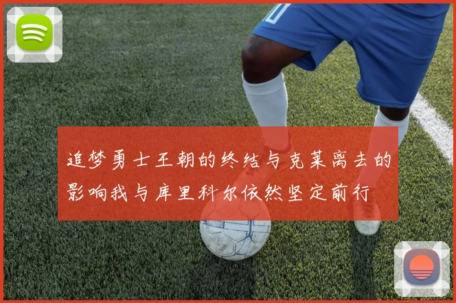追梦勇士王朝的终结与克莱离去的影响我与库里科尔依然坚定前行