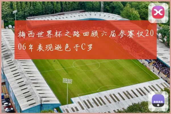 梅西世界杯之路回顾六届参赛仅2006年表现逊色于C罗