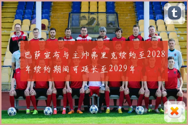 巴萨宣布与主帅弗里克续约至2028年续约期间可延长至2029年