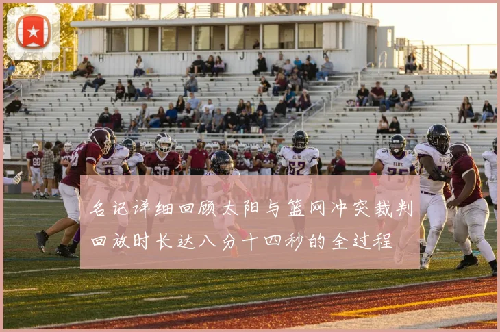 名记详细回顾太阳与篮网冲突裁判回放时长达八分十四秒的全过程