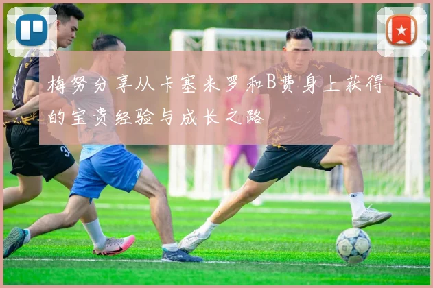 梅努分享从卡塞米罗和B费身上获得的宝贵经验与成长之路