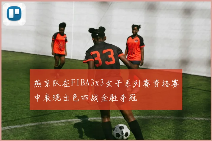 燕京队在FIBA3x3女子系列赛资格赛中表现出色四战全胜夺冠