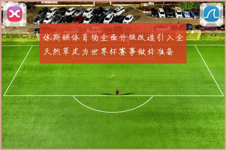 休斯顿体育场全面升级改造引入全天然草皮为世界杯赛事做好准备