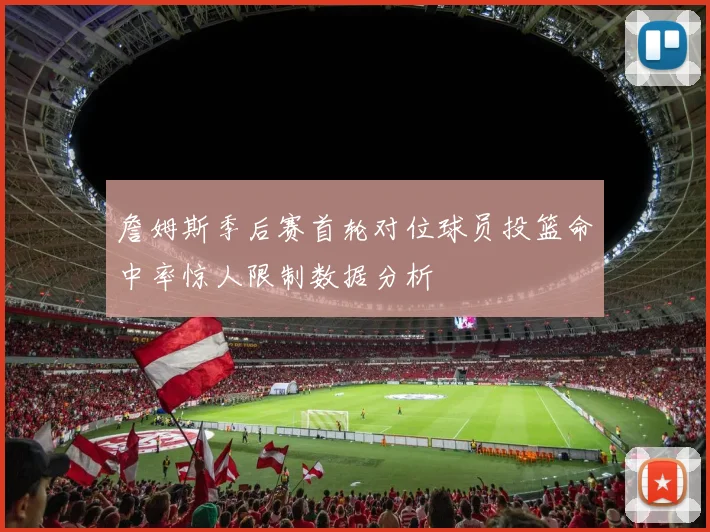詹姆斯季后赛首轮对位球员投篮命中率惊人限制数据分析
