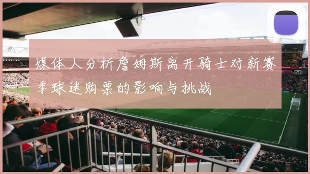 媒体人分析詹姆斯离开骑士对新赛季球迷购票的影响与挑战
