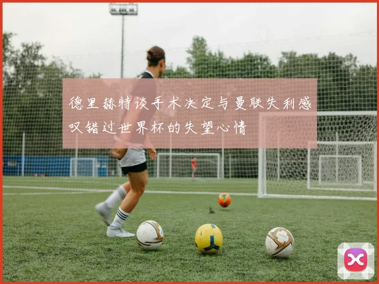 德里赫特谈手术决定与曼联失利感叹错过世界杯的失望心情