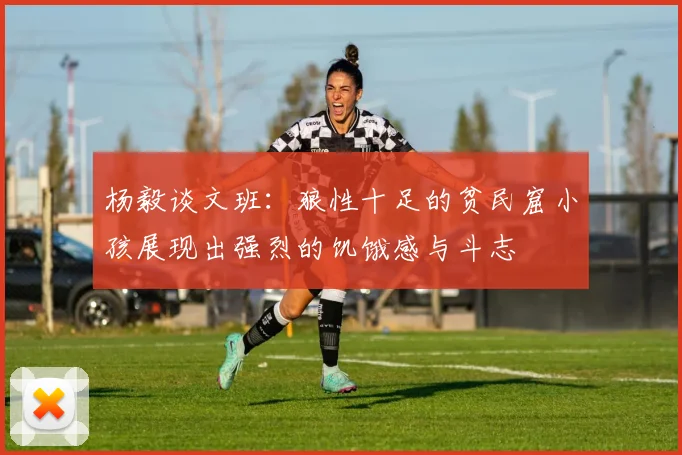 杨毅谈文班：狼性十足的贫民窟小孩展现出强烈的饥饿感与斗志