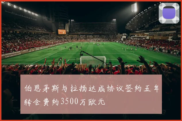 伯恩茅斯与拉扬达成协议签约五年转会费约3500万欧元