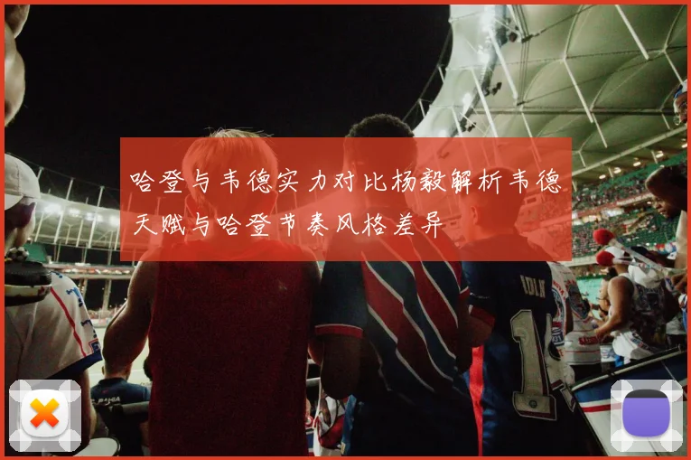 哈登与韦德实力对比杨毅解析韦德天赋与哈登节奏风格差异