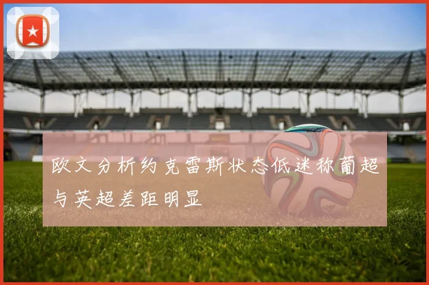 欧文分析约克雷斯状态低迷称葡超与英超差距明显