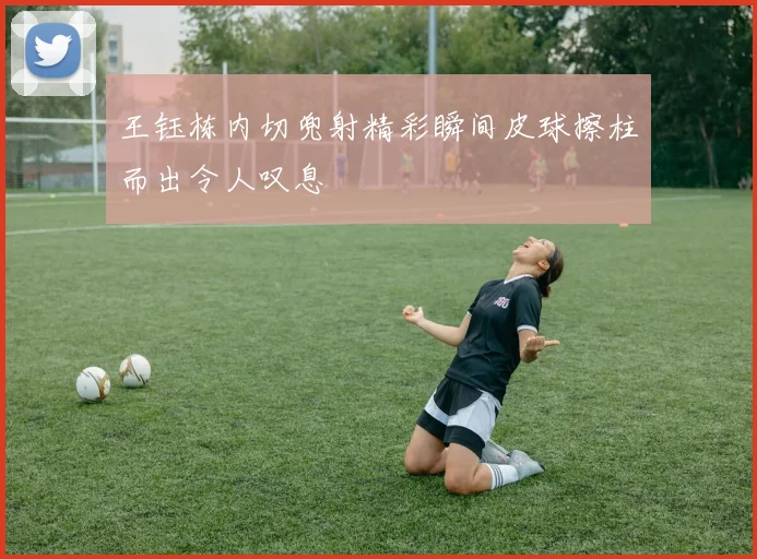 王钰栋内切兜射精彩瞬间皮球擦柱而出令人叹息
