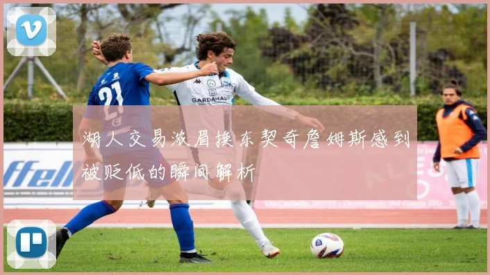湖人交易浓眉换东契奇詹姆斯感到被贬低的瞬间解析