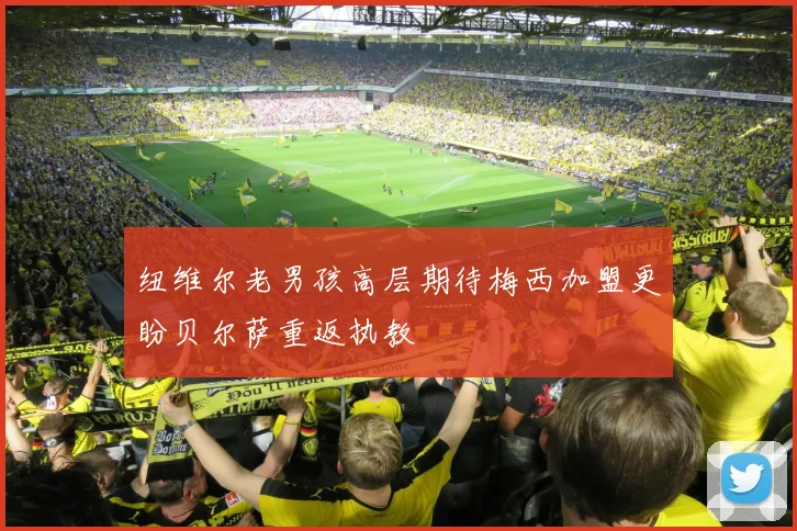 纽维尔老男孩高层期待梅西加盟更盼贝尔萨重返执教