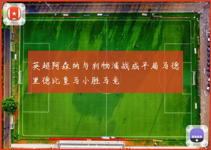 英超阿森纳与利物浦战成平局马德里德比皇马小胜马竞