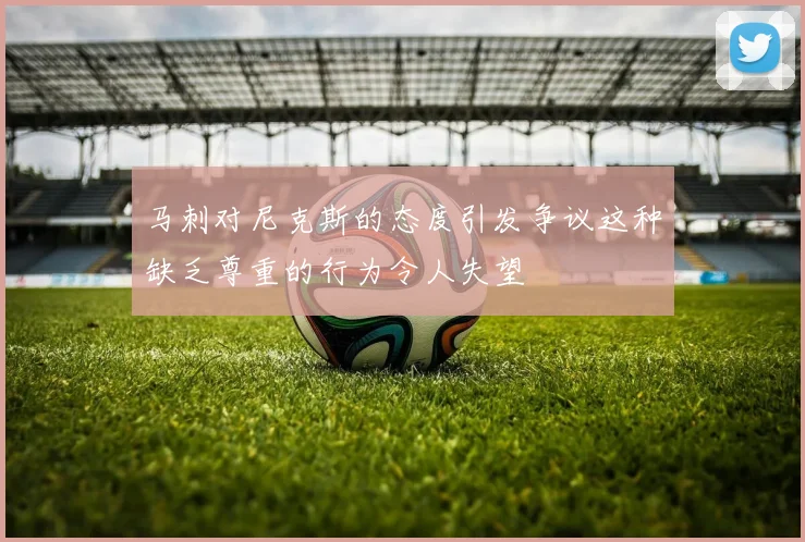 马刺对尼克斯的态度引发争议这种缺乏尊重的行为令人失望