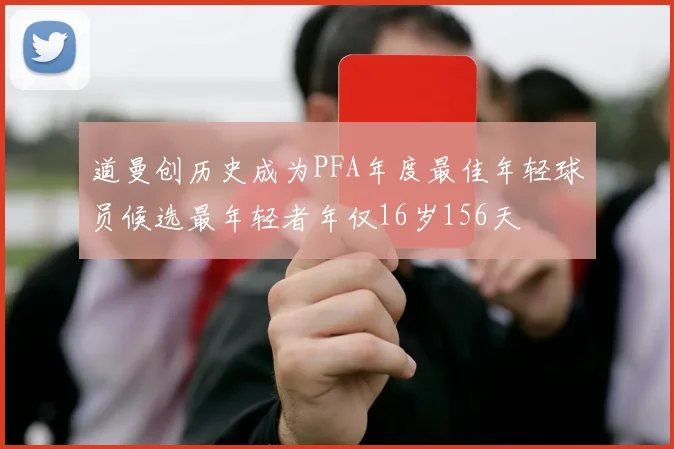 道曼创历史成为PFA年度最佳年轻球员候选最年轻者年仅16岁156天