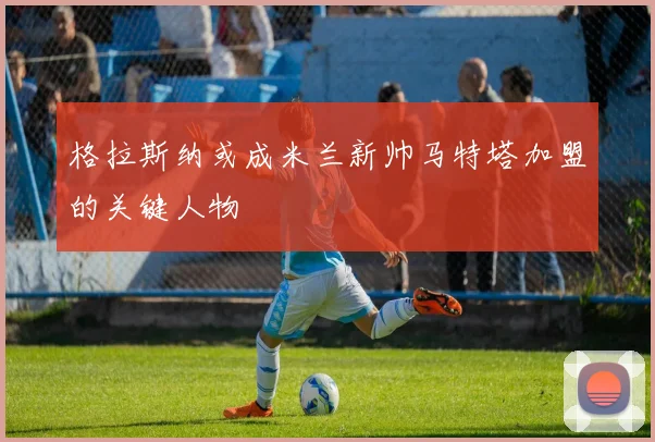 格拉斯纳或成米兰新帅马特塔加盟的关键人物