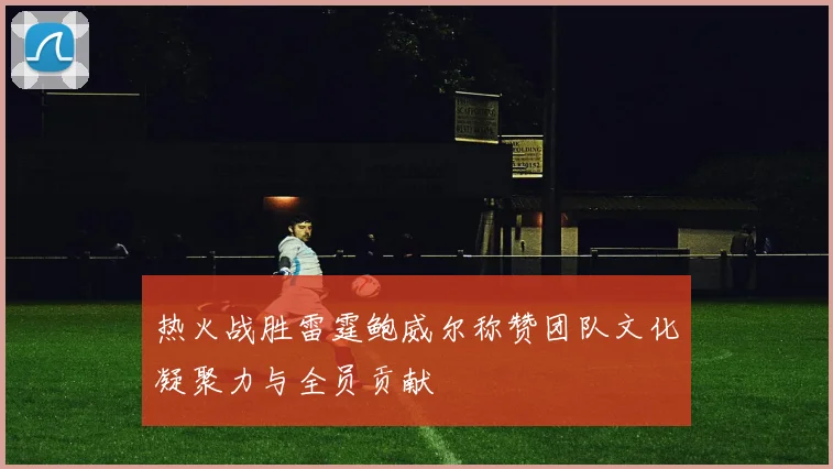 热火战胜雷霆鲍威尔称赞团队文化凝聚力与全员贡献