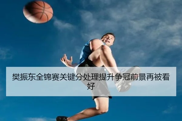 樊振东全锦赛关键分处理提升争冠前景再被看好